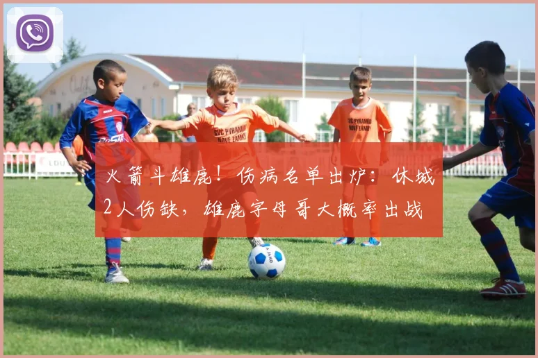 火箭斗雄鹿！伤病名单出炉：休城2人伤缺，雄鹿字母哥大概率出战